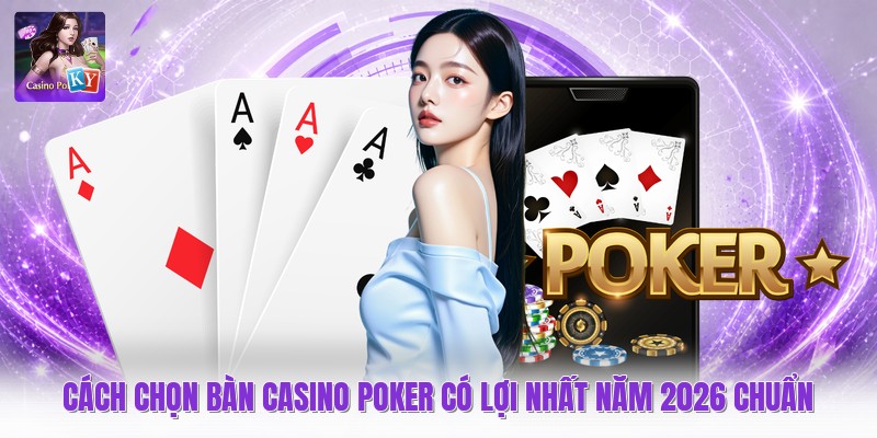 Cách Chọn Bàn Casino Poker Có Lợi Nhất Năm 2026 Chuẩn