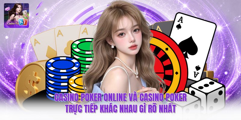 Casino Poker Online Và Casino Poker Trực Tiếp Khác Nhau Gì Rõ Nhất