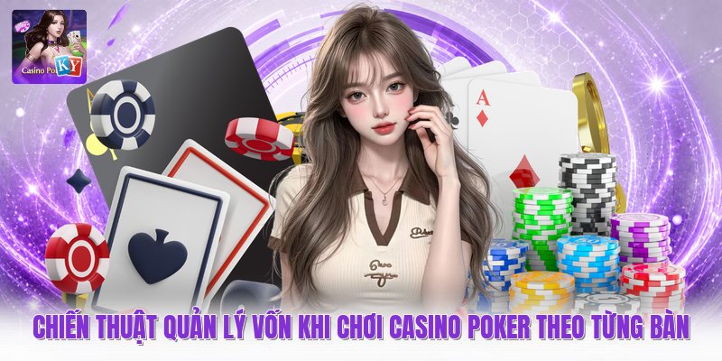 Chiến Thuật Quản Lý Vốn Khi Chơi Casino Poker Theo Từng Bàn