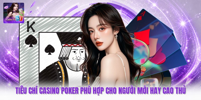 Tiêu chí casino poker phù hợp cho người mới hay cao thủ